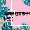 消防員抱著孩子沖出火場（4歲男童謊稱著火引42名消防員撲空）