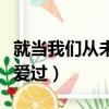 就當我們從未愛過是什么歌名（就當我們從未愛過）