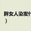 胖女人染發什么顏色好看（染發什么顏色好看）