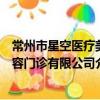 常州市星空醫療美容門診有限公司（關于常州市星空醫療美容門診有限公司介紹）