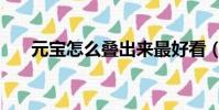 元寶怎么疊出來最好看(元寶怎么疊)