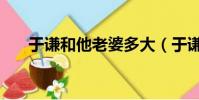 于謙和他老婆多大(于謙和老婆年齡)
