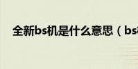 全新bs機是什么意思(bs機是什么意思)