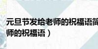 元旦節發給老師的祝福語簡短(元旦節發給老師的祝福語)