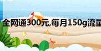 全網通300元,每月150g流量卡(全網通3 0)