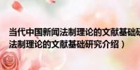 當代中國新聞法制理論的文獻基礎研究(關于當代中國新聞法制理論的文獻基礎研究介紹)