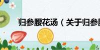 歸參腰花湯(關于歸參腰花湯介紹)