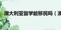 澳大利亞留學能移民嗎(澳大利亞可以移民嗎)