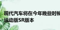 現代汽車將在今年晚些時候發布新款伊蘭特的運動版SR版本