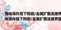 強電場作用下陶瓷/金屬擴散連接界面反應及機理(關于強電場作用下陶瓷/金屬擴散連接界面反應及機理介紹)