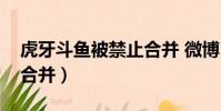 虎牙斗魚被禁止合并 微博(虎牙斗魚被禁止合并)