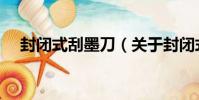 封閉式刮墨刀(關于封閉式刮墨刀簡介)