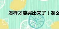 怎樣才能哭出來了(怎么才能哭出來)