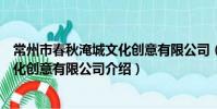 常州市春秋淹城文化創意有限公司(關于常州市春秋淹城文化創意有限公司介紹)