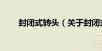 封閉式轉頭(關于封閉式轉頭簡介)