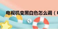 電視機變黑白色怎么調(電視機變黑白)