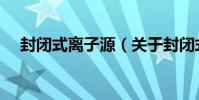 封閉式離子源(關于封閉式離子源簡介)