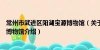 常州市武進區陽湖寶源博物館(關于常州市武進區陽湖寶源博物館介紹)