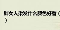 胖女人染發什么顏色好看(染發什么顏色好看)