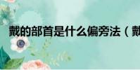 戴的部首是什么偏旁法(戴的部首是什么)