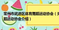 常州市武進區體育舞蹈運動協會(關于常州市武進區體育舞蹈運動協會介紹)