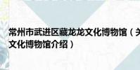 常州市武進區藏龍龍文化博物館(關于常州市武進區藏龍龍文化博物館介紹)