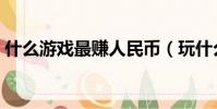 什么游戲最賺人民幣(玩什么游戲賺人民幣)