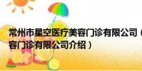 常州市星空醫療美容門診有限公司(關于常州市星空醫療美容門診有限公司介紹)
