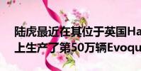 陸虎最近在其位于英國Halewood的裝配線上生產了第50萬輛Evoque