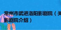 常州市武進洛陽影劇院(關于常州市武進洛陽影劇院介紹)
