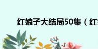 紅娘子大結局50集(紅娘子大結局)