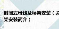封閉式母線及橋架安裝(關于封閉式母線及橋架安裝簡介)
