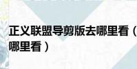 正義聯盟導剪版去哪里看(正義聯盟導剪版在哪里看)