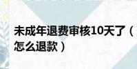 未成年退費審核10天了(未成年超過180天怎么退款)