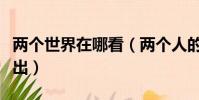 兩個世界在哪看(兩個人的世界在哪個平臺播出)