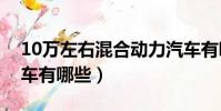10萬左右混合動力汽車有哪些(混合動力汽車有哪些)