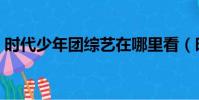 時代少年團綜藝在哪里看(時代少年團綜藝)