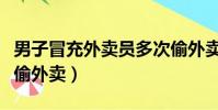 男子冒充外賣員多次偷外賣(男子冒充外賣員偷外賣)