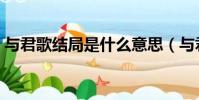 與君歌結局是什么意思(與君歌結局是什么)
