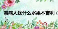 看病人送什么水果不吉利(看病人送什么水果)
