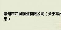 常州市江潤銅業有限公司(關于常州市江潤銅業有限公司介紹)