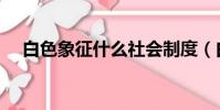 白色象征什么社會制度(白色象征什么)