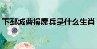 下邳城曹操鏖兵是什么生肖(兵是什么生肖)