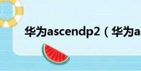 華為ascendp2(華為ascend p1s)