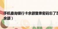 手機查詢銀行卡余額登錄密碼忘了怎么辦(手機查詢銀行卡余額)