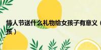 情人節送什么禮物給女孩子有意義(情人節送什么禮物給女孩)