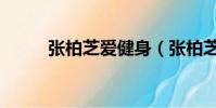 張柏芝愛健身(張柏芝曬健身照)