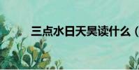 三點水日天昊讀什么(三點水日)