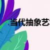 當代抽象藝術（關于當代抽象藝術介紹）