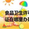 食品衛生許可證去哪里辦理?（食品衛生許可證在哪里辦理）